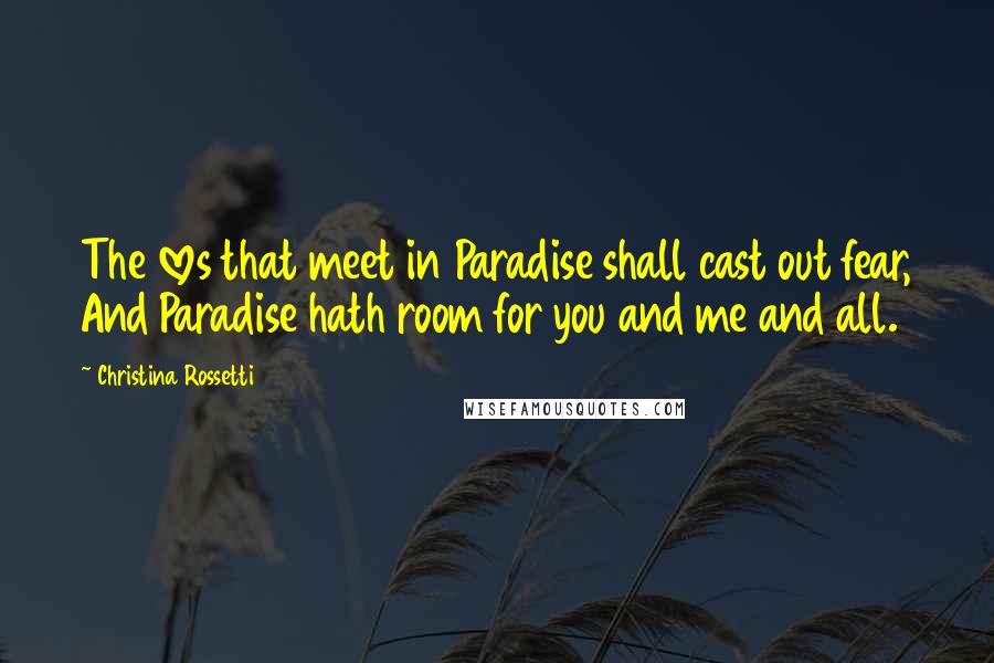 Christina Rossetti Quotes: The loves that meet in Paradise shall cast out fear, And Paradise hath room for you and me and all.