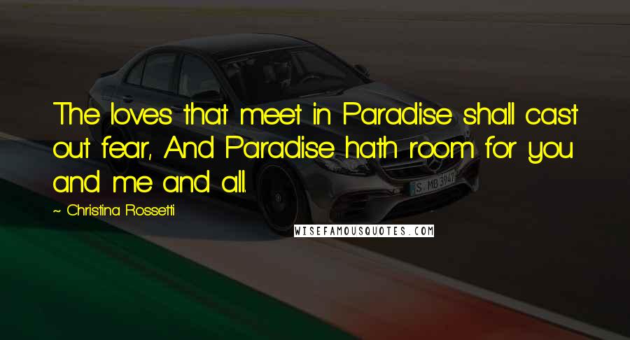 Christina Rossetti Quotes: The loves that meet in Paradise shall cast out fear, And Paradise hath room for you and me and all.