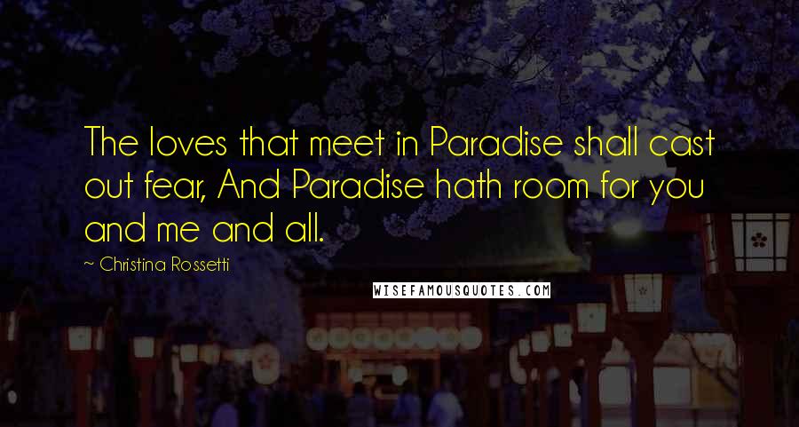 Christina Rossetti Quotes: The loves that meet in Paradise shall cast out fear, And Paradise hath room for you and me and all.