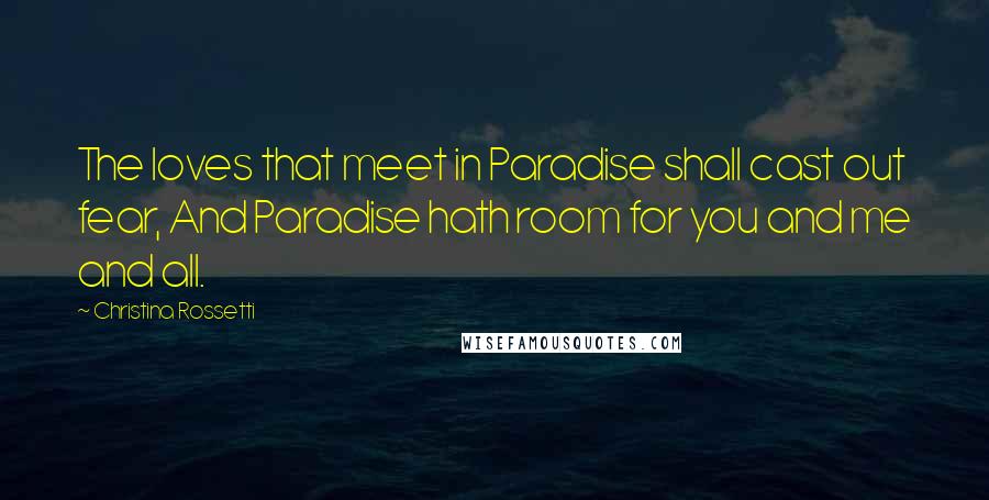 Christina Rossetti Quotes: The loves that meet in Paradise shall cast out fear, And Paradise hath room for you and me and all.