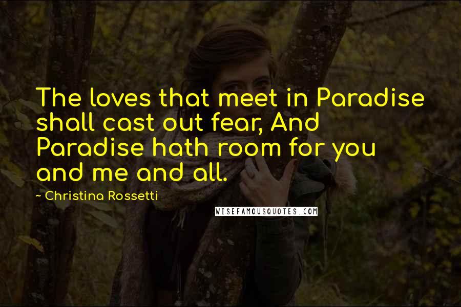 Christina Rossetti Quotes: The loves that meet in Paradise shall cast out fear, And Paradise hath room for you and me and all.