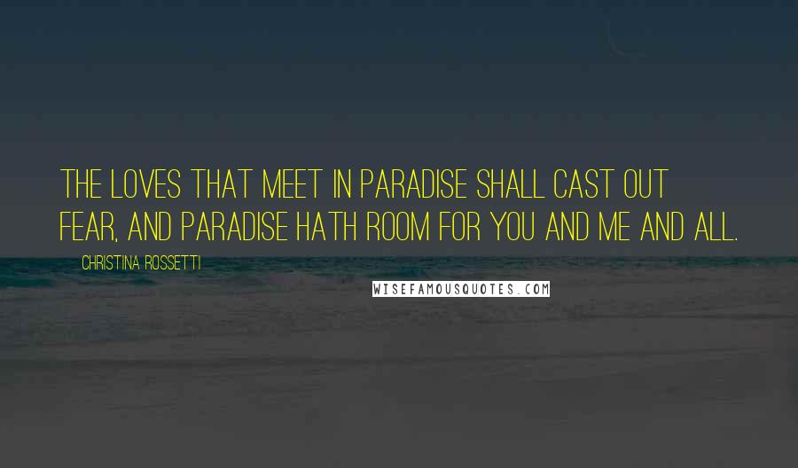 Christina Rossetti Quotes: The loves that meet in Paradise shall cast out fear, And Paradise hath room for you and me and all.