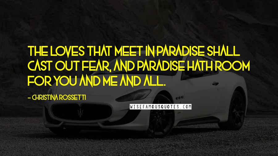 Christina Rossetti Quotes: The loves that meet in Paradise shall cast out fear, And Paradise hath room for you and me and all.