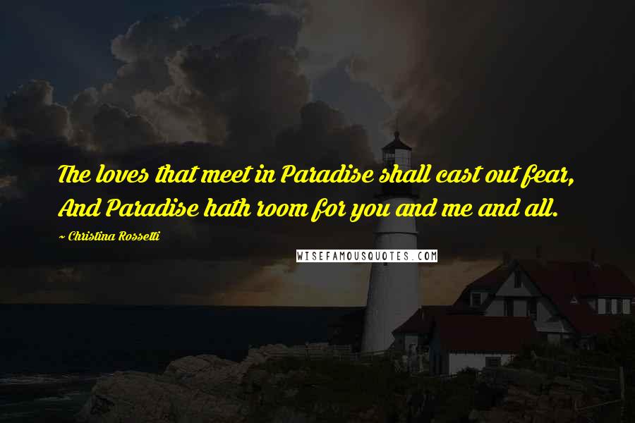 Christina Rossetti Quotes: The loves that meet in Paradise shall cast out fear, And Paradise hath room for you and me and all.