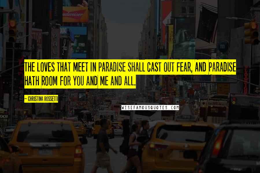 Christina Rossetti Quotes: The loves that meet in Paradise shall cast out fear, And Paradise hath room for you and me and all.