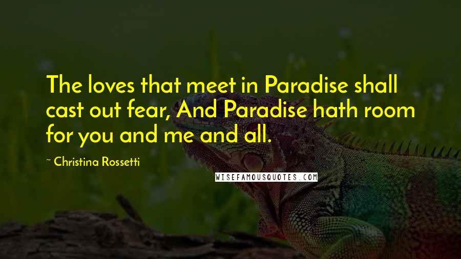 Christina Rossetti Quotes: The loves that meet in Paradise shall cast out fear, And Paradise hath room for you and me and all.