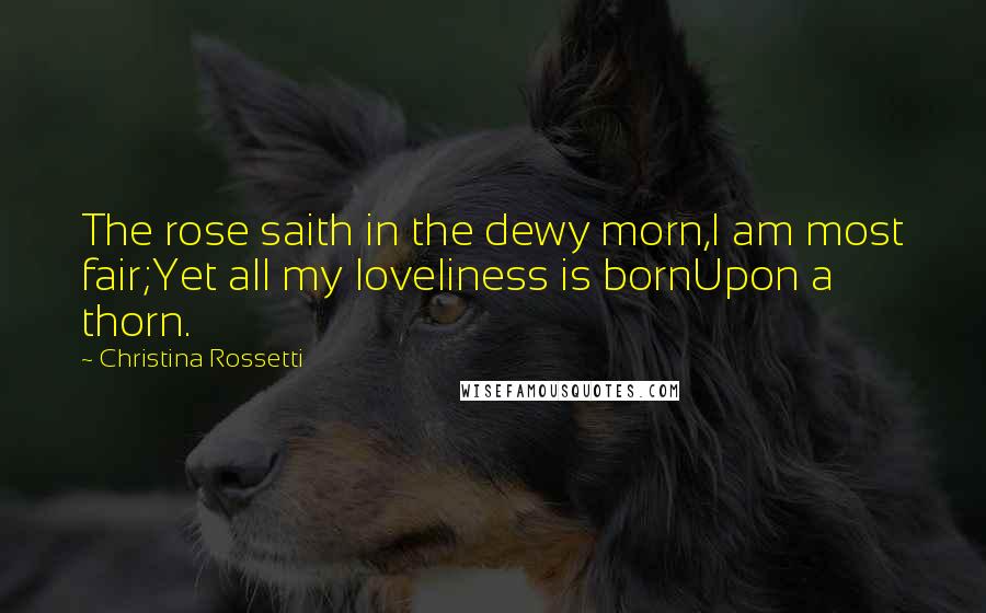 Christina Rossetti Quotes: The rose saith in the dewy morn,I am most fair;Yet all my loveliness is bornUpon a thorn.