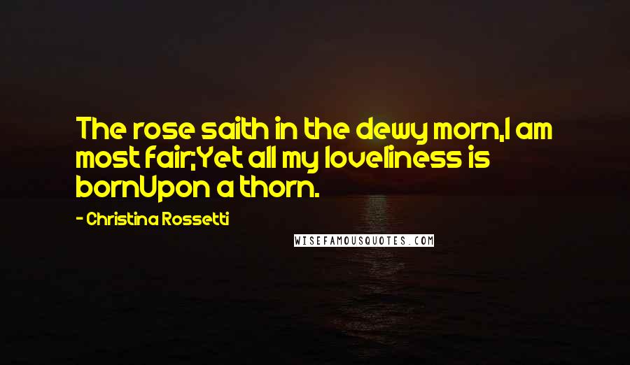 Christina Rossetti Quotes: The rose saith in the dewy morn,I am most fair;Yet all my loveliness is bornUpon a thorn.