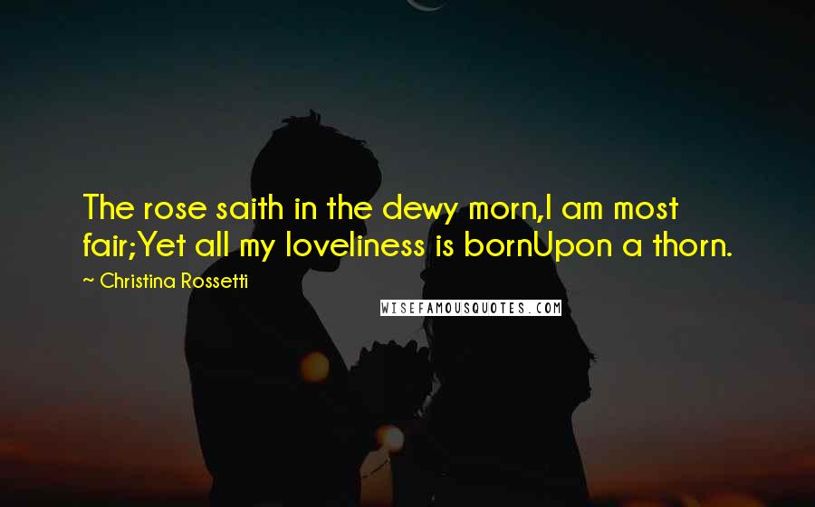 Christina Rossetti Quotes: The rose saith in the dewy morn,I am most fair;Yet all my loveliness is bornUpon a thorn.