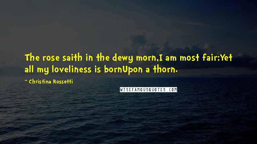 Christina Rossetti Quotes: The rose saith in the dewy morn,I am most fair;Yet all my loveliness is bornUpon a thorn.