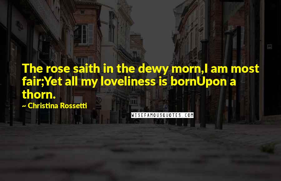 Christina Rossetti Quotes: The rose saith in the dewy morn,I am most fair;Yet all my loveliness is bornUpon a thorn.