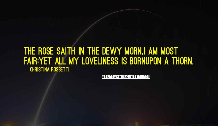 Christina Rossetti Quotes: The rose saith in the dewy morn,I am most fair;Yet all my loveliness is bornUpon a thorn.