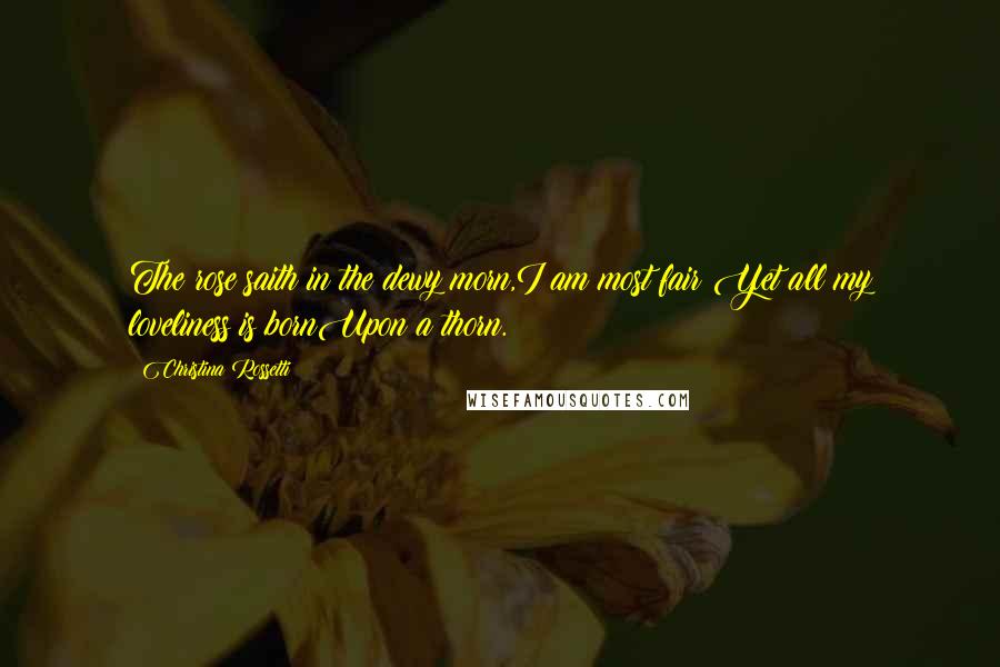 Christina Rossetti Quotes: The rose saith in the dewy morn,I am most fair;Yet all my loveliness is bornUpon a thorn.