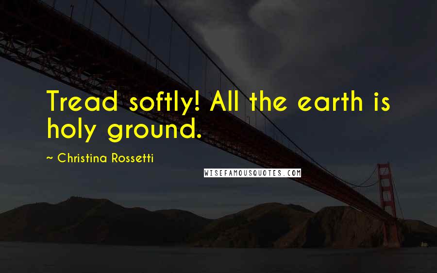 Christina Rossetti Quotes: Tread softly! All the earth is holy ground.