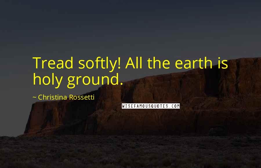 Christina Rossetti Quotes: Tread softly! All the earth is holy ground.