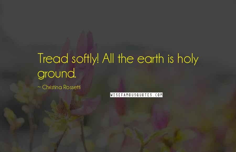 Christina Rossetti Quotes: Tread softly! All the earth is holy ground.