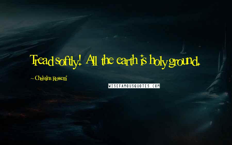 Christina Rossetti Quotes: Tread softly! All the earth is holy ground.