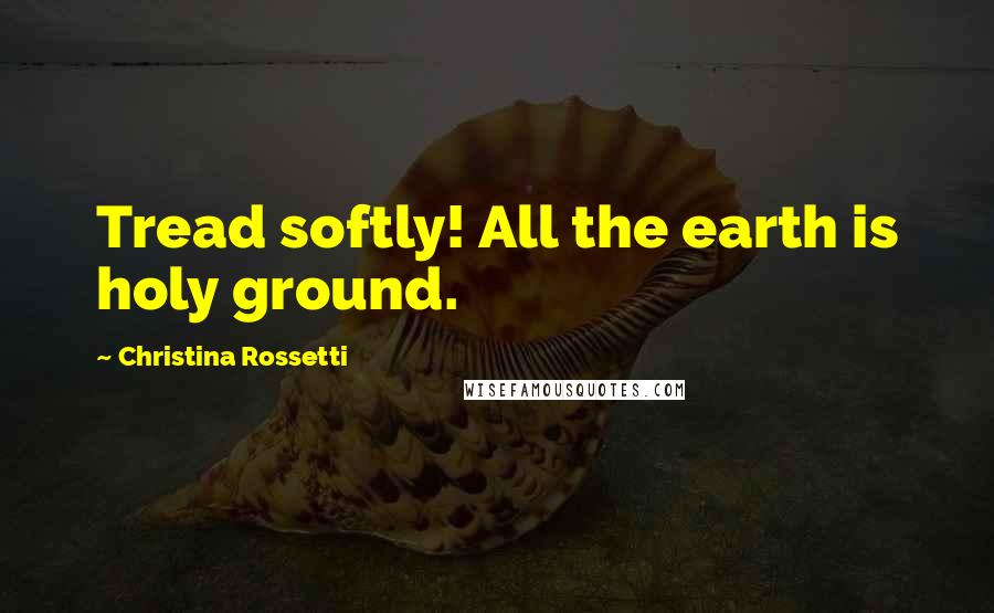 Christina Rossetti Quotes: Tread softly! All the earth is holy ground.