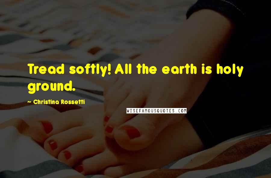 Christina Rossetti Quotes: Tread softly! All the earth is holy ground.