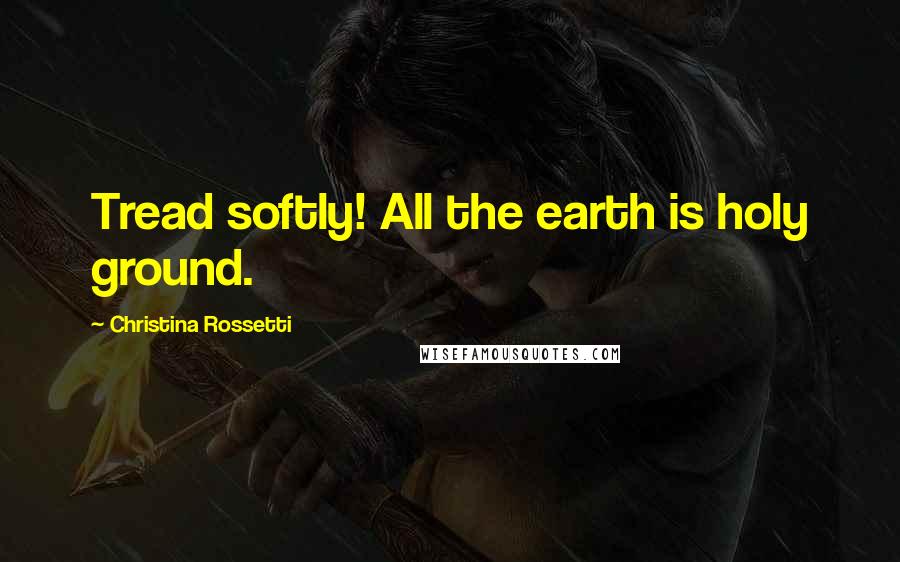 Christina Rossetti Quotes: Tread softly! All the earth is holy ground.