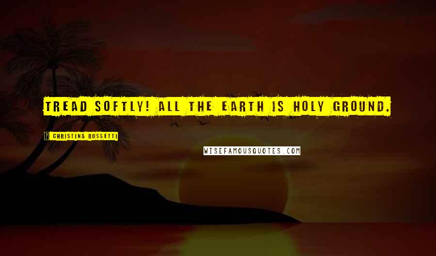 Christina Rossetti Quotes: Tread softly! All the earth is holy ground.