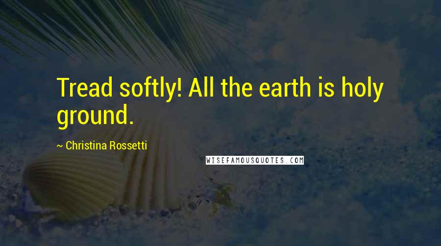 Christina Rossetti Quotes: Tread softly! All the earth is holy ground.