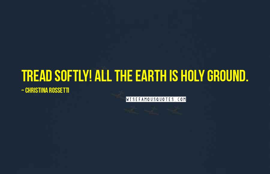 Christina Rossetti Quotes: Tread softly! All the earth is holy ground.