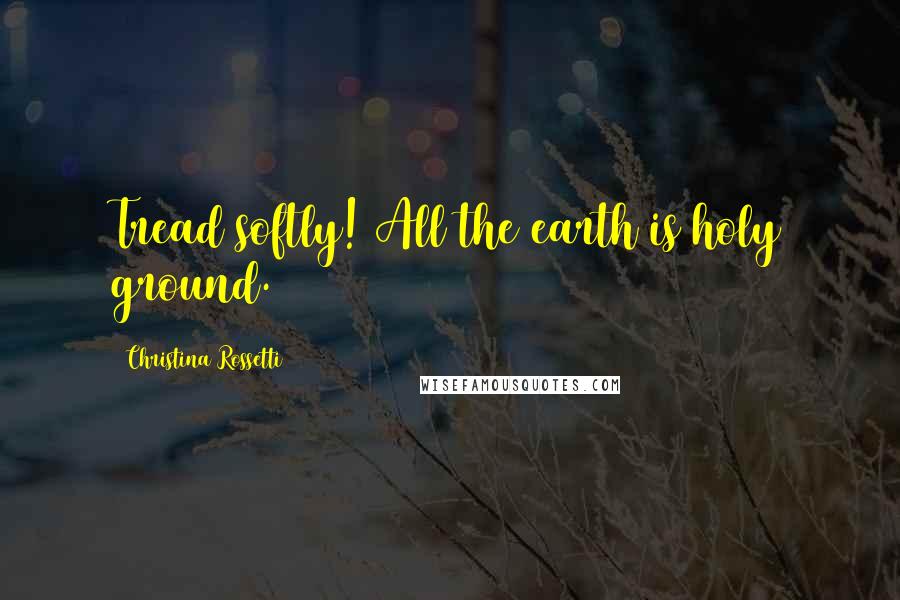 Christina Rossetti Quotes: Tread softly! All the earth is holy ground.