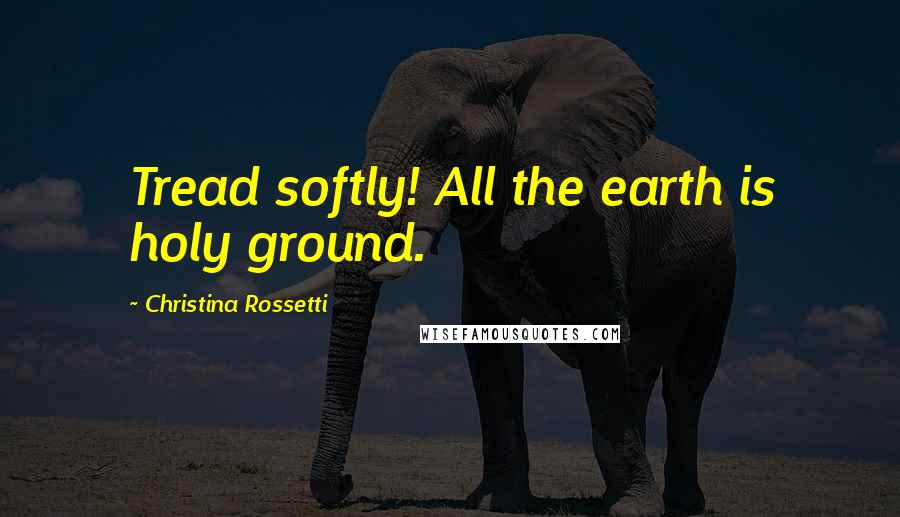 Christina Rossetti Quotes: Tread softly! All the earth is holy ground.