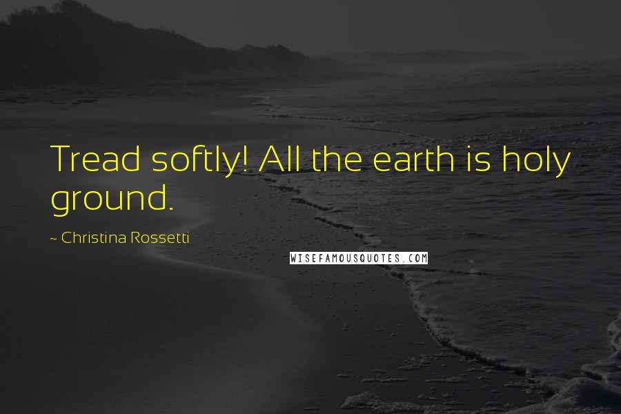 Christina Rossetti Quotes: Tread softly! All the earth is holy ground.