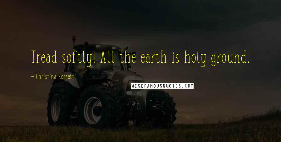 Christina Rossetti Quotes: Tread softly! All the earth is holy ground.