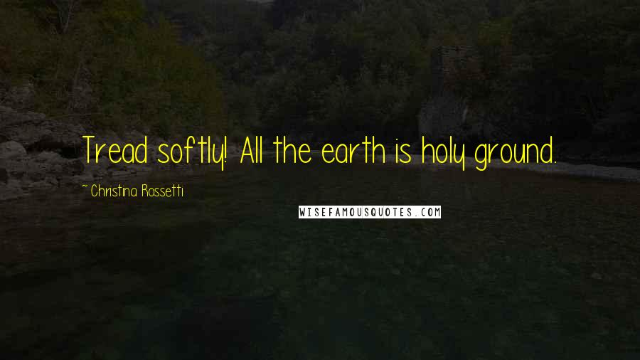 Christina Rossetti Quotes: Tread softly! All the earth is holy ground.