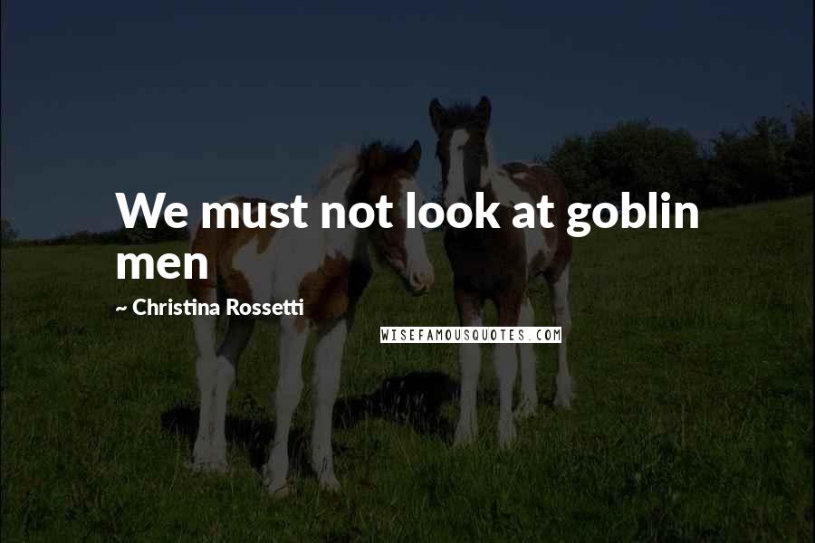 Christina Rossetti Quotes: We must not look at goblin men