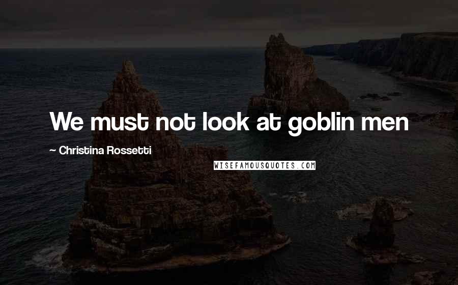 Christina Rossetti Quotes: We must not look at goblin men