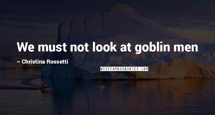 Christina Rossetti Quotes: We must not look at goblin men