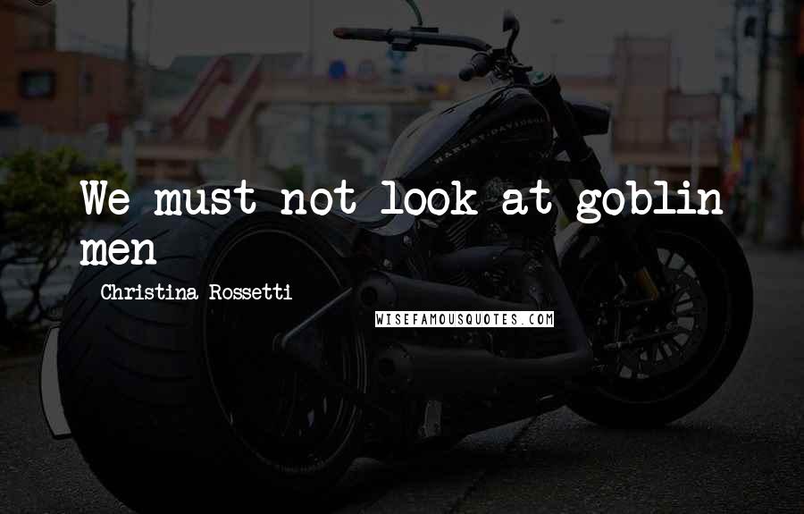 Christina Rossetti Quotes: We must not look at goblin men