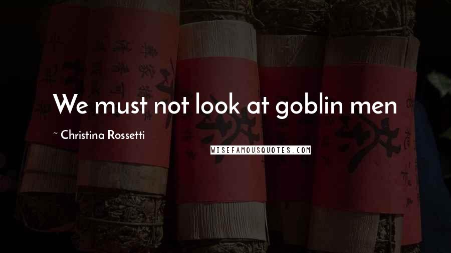 Christina Rossetti Quotes: We must not look at goblin men