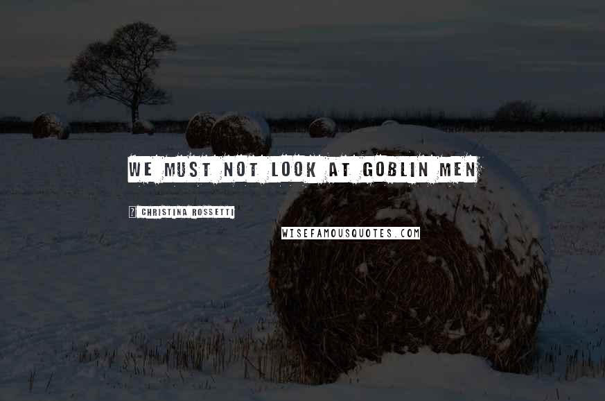 Christina Rossetti Quotes: We must not look at goblin men