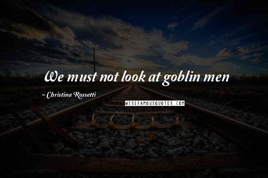 Christina Rossetti Quotes: We must not look at goblin men