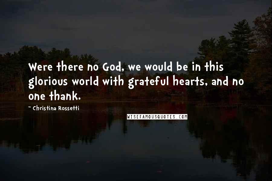 Christina Rossetti Quotes: Were there no God, we would be in this glorious world with grateful hearts, and no one thank.