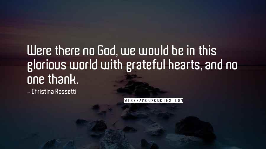 Christina Rossetti Quotes: Were there no God, we would be in this glorious world with grateful hearts, and no one thank.