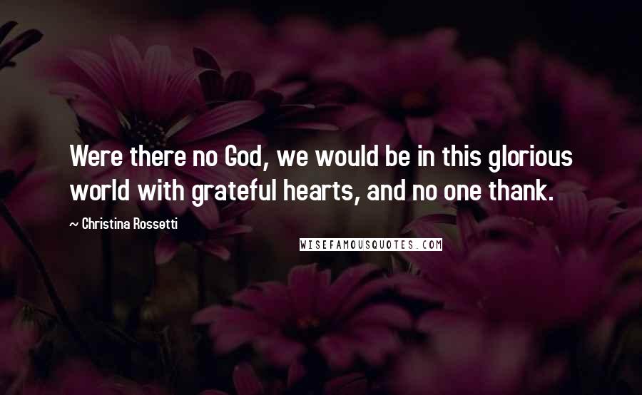 Christina Rossetti Quotes: Were there no God, we would be in this glorious world with grateful hearts, and no one thank.