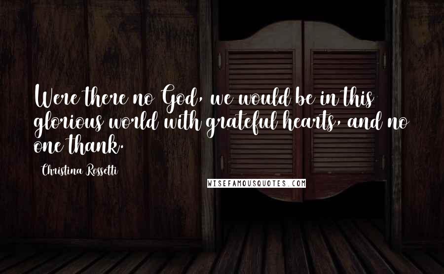 Christina Rossetti Quotes: Were there no God, we would be in this glorious world with grateful hearts, and no one thank.