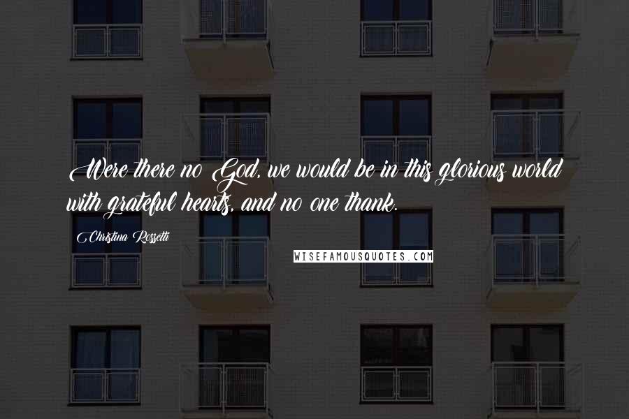 Christina Rossetti Quotes: Were there no God, we would be in this glorious world with grateful hearts, and no one thank.