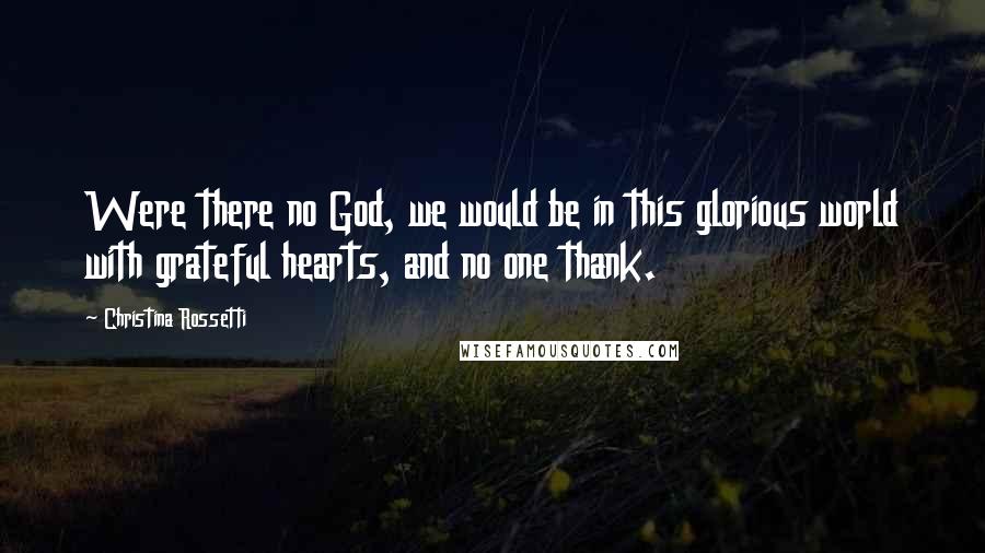 Christina Rossetti Quotes: Were there no God, we would be in this glorious world with grateful hearts, and no one thank.