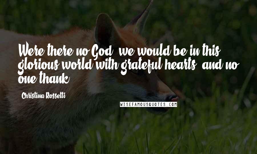 Christina Rossetti Quotes: Were there no God, we would be in this glorious world with grateful hearts, and no one thank.