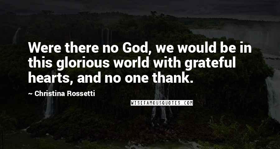 Christina Rossetti Quotes: Were there no God, we would be in this glorious world with grateful hearts, and no one thank.