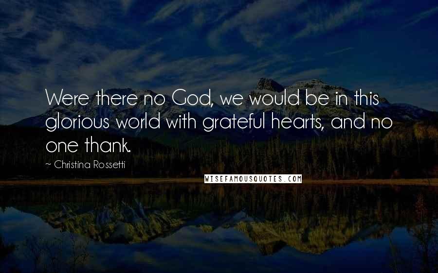 Christina Rossetti Quotes: Were there no God, we would be in this glorious world with grateful hearts, and no one thank.