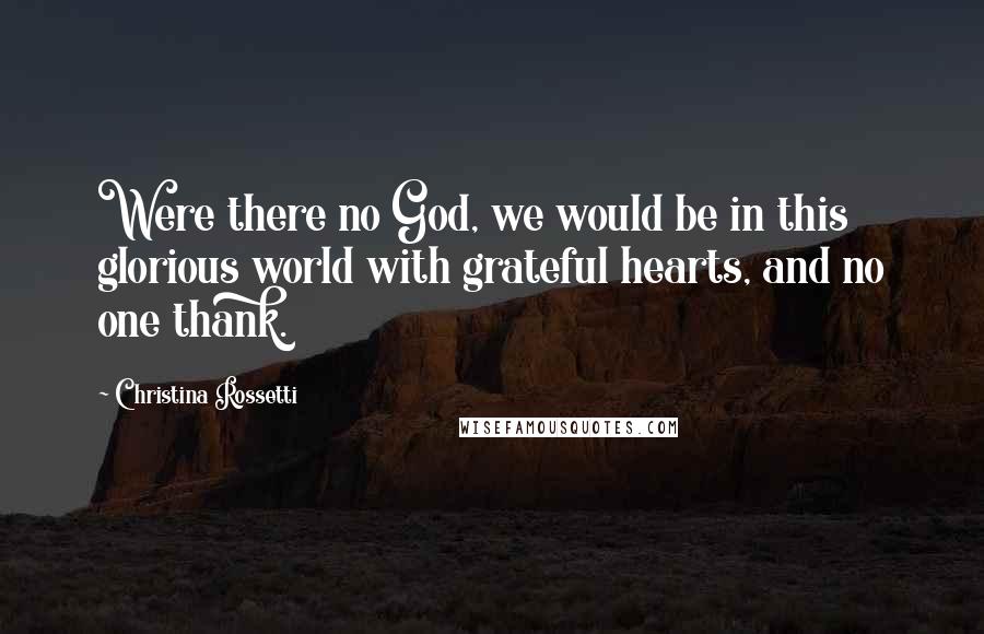 Christina Rossetti Quotes: Were there no God, we would be in this glorious world with grateful hearts, and no one thank.