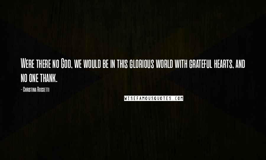 Christina Rossetti Quotes: Were there no God, we would be in this glorious world with grateful hearts, and no one thank.